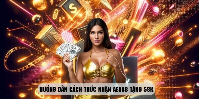 Những thao tác cụ thể để có thể nhận khuyến mãi ae888 tặng 58k